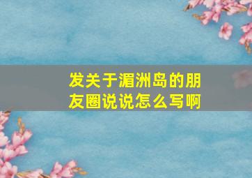 发关于湄洲岛的朋友圈说说怎么写啊