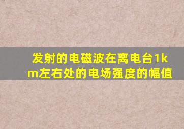 发射的电磁波在离电台1km左右处的电场强度的幅值