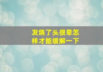 发烧了头很晕怎样才能缓解一下