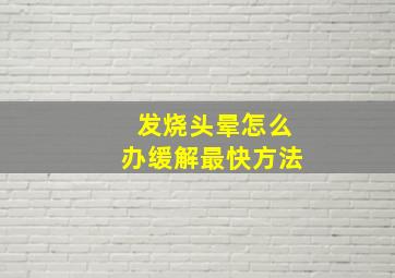 发烧头晕怎么办缓解最快方法