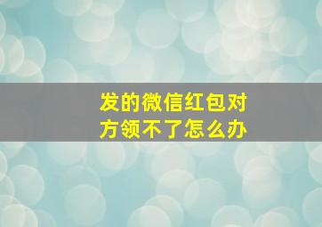 发的微信红包对方领不了怎么办