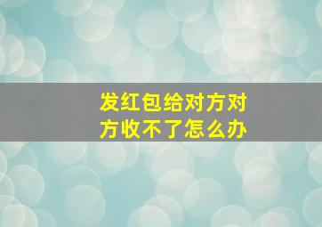 发红包给对方对方收不了怎么办