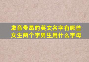 发音带昂的英文名字有哪些女生两个字男生用什么字母