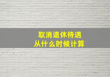 取消退休待遇从什么时候计算