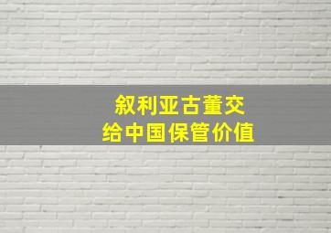 叙利亚古董交给中国保管价值