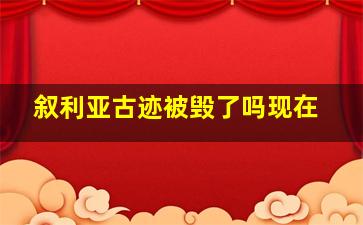 叙利亚古迹被毁了吗现在