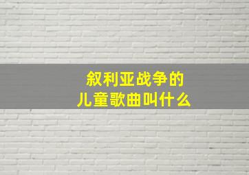 叙利亚战争的儿童歌曲叫什么