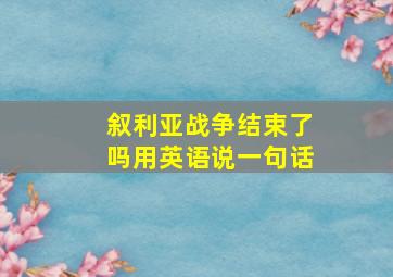 叙利亚战争结束了吗用英语说一句话