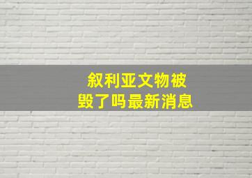 叙利亚文物被毁了吗最新消息