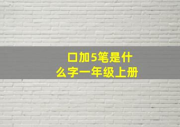 口加5笔是什么字一年级上册