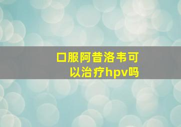 口服阿昔洛韦可以治疗hpv吗