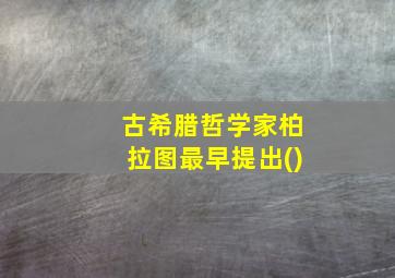 古希腊哲学家柏拉图最早提出()