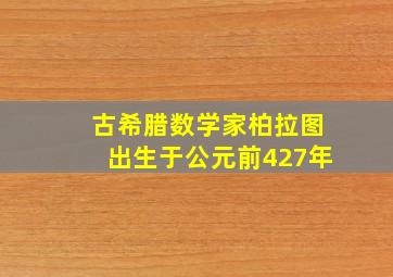 古希腊数学家柏拉图出生于公元前427年