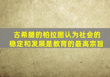 古希腊的柏拉图认为社会的稳定和发展是教育的最高宗旨