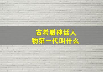 古希腊神话人物第一代叫什么