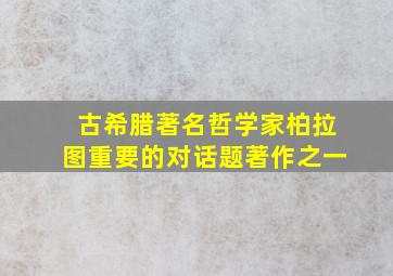 古希腊著名哲学家柏拉图重要的对话题著作之一