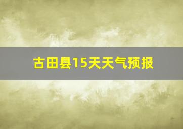 古田县15天天气预报