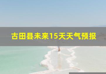 古田县未来15天天气预报