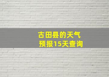 古田县的天气预报15天查询