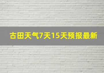 古田天气7天15天预报最新