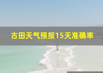 古田天气预报15天准确率