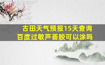 古田天气预报15天查询百度过敏芦荟胶可以涂吗