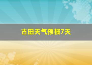 古田天气预报7天