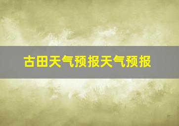 古田天气预报天气预报