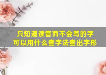 只知道读音而不会写的字可以用什么查字法查出字形