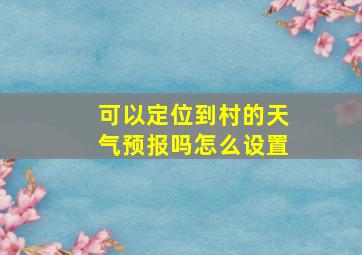 可以定位到村的天气预报吗怎么设置