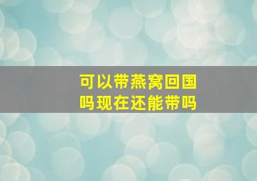 可以带燕窝回国吗现在还能带吗