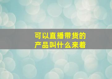 可以直播带货的产品叫什么来着