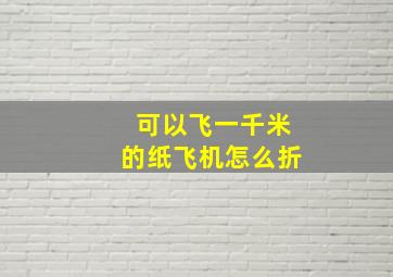 可以飞一千米的纸飞机怎么折