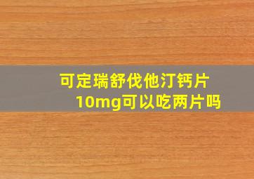 可定瑞舒伐他汀钙片10mg可以吃两片吗