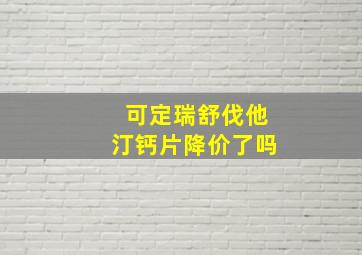 可定瑞舒伐他汀钙片降价了吗