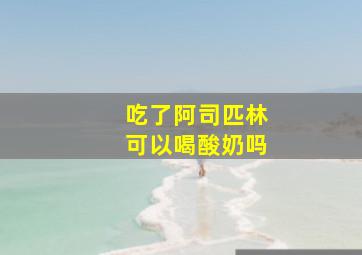 吃了阿司匹林可以喝酸奶吗