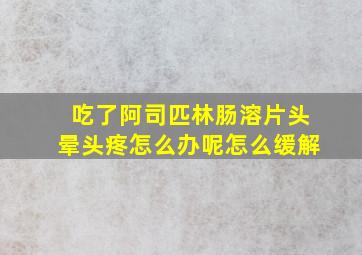 吃了阿司匹林肠溶片头晕头疼怎么办呢怎么缓解