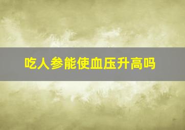 吃人参能使血压升高吗