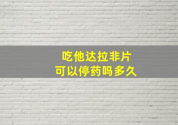 吃他达拉非片可以停药吗多久