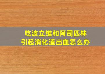 吃波立维和阿司匹林引起消化道出血怎么办