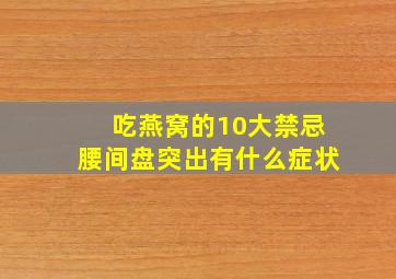 吃燕窝的10大禁忌腰间盘突出有什么症状