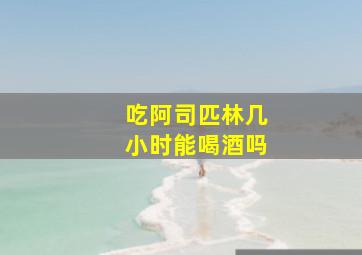 吃阿司匹林几小时能喝酒吗