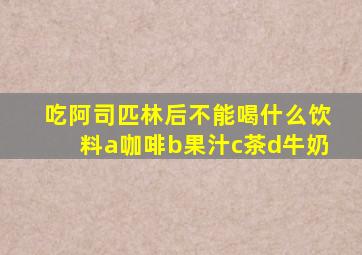 吃阿司匹林后不能喝什么饮料a咖啡b果汁c茶d牛奶