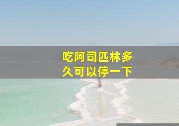 吃阿司匹林多久可以停一下