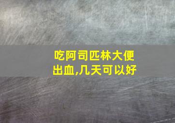 吃阿司匹林大便出血,几天可以好