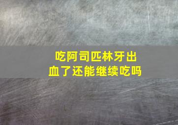 吃阿司匹林牙出血了还能继续吃吗