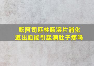 吃阿司匹林肠溶片消化道出血能引起满肚子疼吗