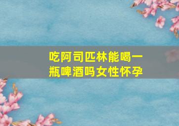 吃阿司匹林能喝一瓶啤酒吗女性怀孕