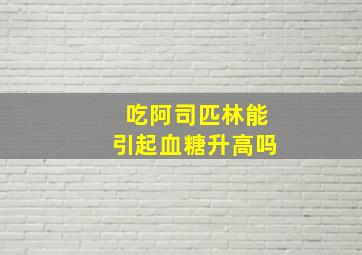 吃阿司匹林能引起血糖升高吗