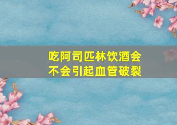 吃阿司匹林饮酒会不会引起血管破裂